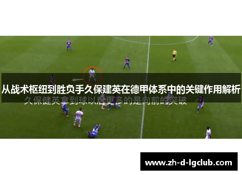 从战术枢纽到胜负手久保建英在德甲体系中的关键作用解析