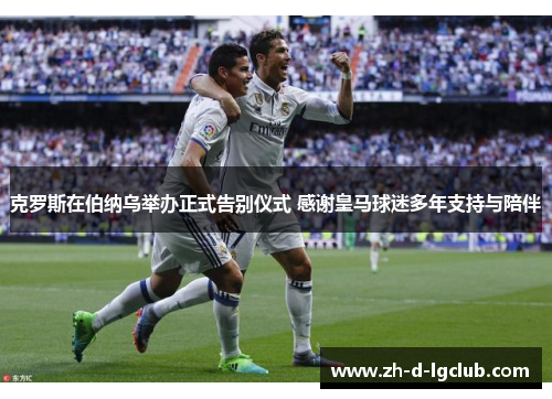 克罗斯在伯纳乌举办正式告别仪式 感谢皇马球迷多年支持与陪伴 克罗斯在伯纳乌举办正式告别仪式 感谢皇马球迷多年支持与陪伴