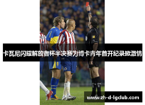 卡瓦尼闪耀解放者杯半决赛为博卡青年首开纪录掀激情