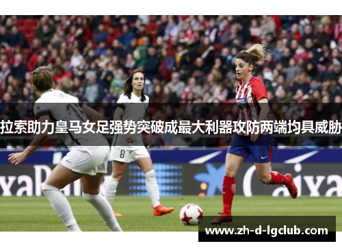 拉索助力皇马女足强势突破成最大利器攻防两端均具威胁 拉索助力皇马女足强势突破成最大利器攻防两端均具威胁