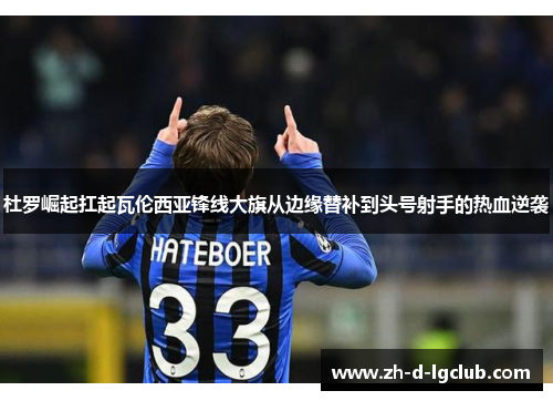 杜罗崛起扛起瓦伦西亚锋线大旗从边缘替补到头号射手的热血逆袭 杜罗崛起扛起瓦伦西亚锋线大旗从边缘替补到头号射手的热血逆袭