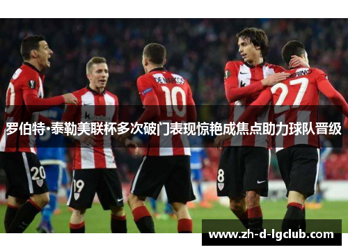 罗伯特·泰勒美联杯多次破门表现惊艳成焦点助力球队晋级