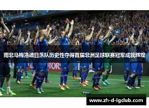 南非马梅洛迪日落队历史性夺得首届非洲足球联赛冠军成就辉煌