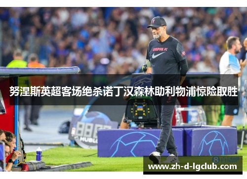 努涅斯英超客场绝杀诺丁汉森林助利物浦惊险取胜