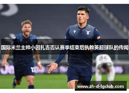 国际米兰主帅小因扎吉否认赛季结束后执教英超球队的传闻