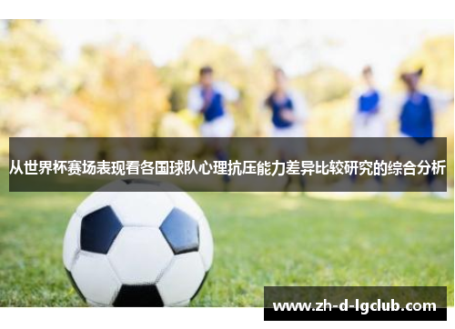 从世界杯赛场表现看各国球队心理抗压能力差异比较研究的综合分析