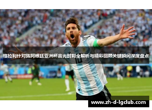 格拉利什对阵阿根廷亚洲杯高光时刻全解析与精彩回顾关键瞬间深度盘点